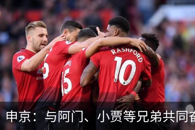 申京：与阿门、小贾等兄弟共同奋战的感觉振奋人心