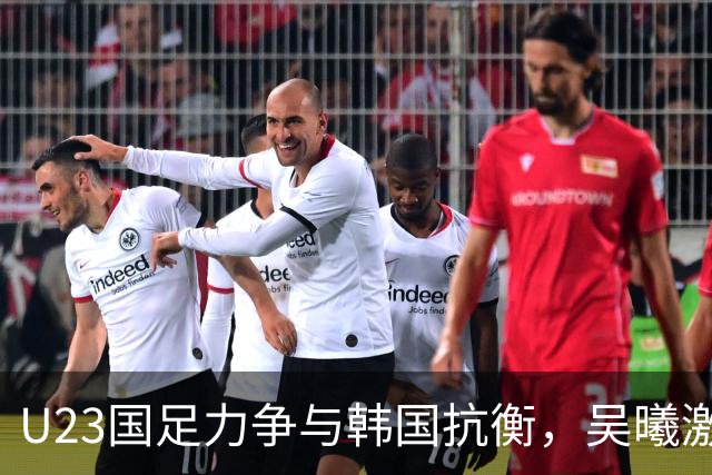 U23国足力争与韩国抗衡，吴曦激励士气迎接挑战